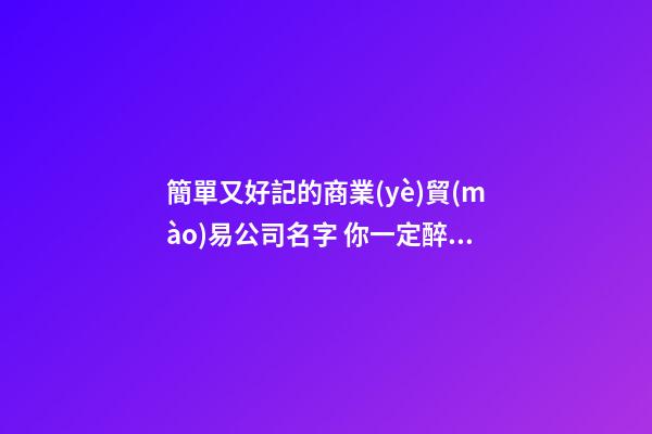 簡單又好記的商業(yè)貿(mào)易公司名字 你一定醉心這些吉名-第1張-公司起名-玄機(jī)派